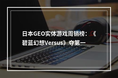 日本GEO实体游戏周销榜：《碧蓝幻想Versus》夺第一