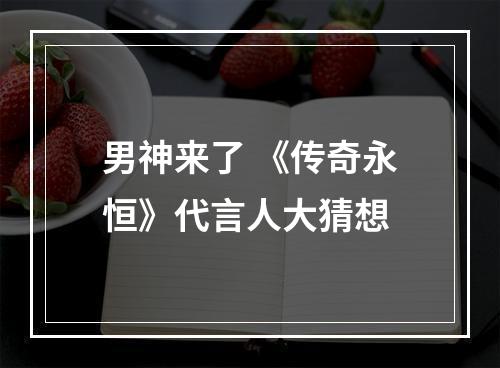 男神来了 《传奇永恒》代言人大猜想