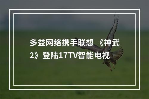 多益网络携手联想 《神武2》登陆17TV智能电视