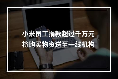 小米员工捐款超过千万元 将购买物资送至一线机构