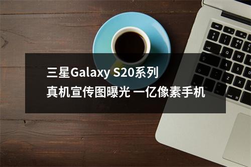 三星Galaxy S20系列真机宣传图曝光 一亿像素手机