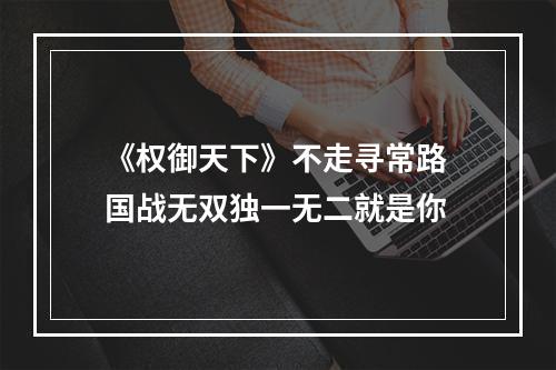 《权御天下》不走寻常路 国战无双独一无二就是你