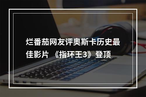 烂番茄网友评奥斯卡历史最佳影片 《指环王3》登顶