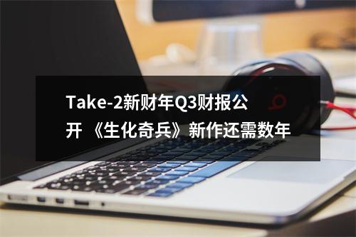 Take-2新财年Q3财报公开 《生化奇兵》新作还需数年