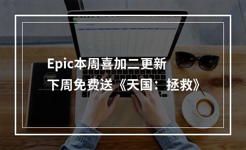 Epic本周喜加二更新 下周免费送《天国：拯救》