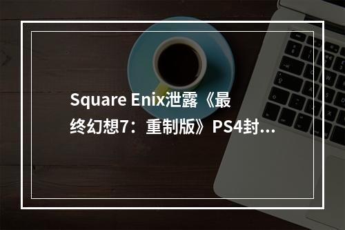 Square Enix泄露《最终幻想7：重制版》PS4封面 PS4版本独占顺延