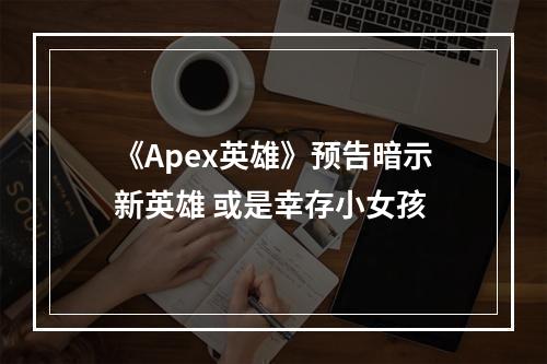 《Apex英雄》预告暗示新英雄 或是幸存小女孩