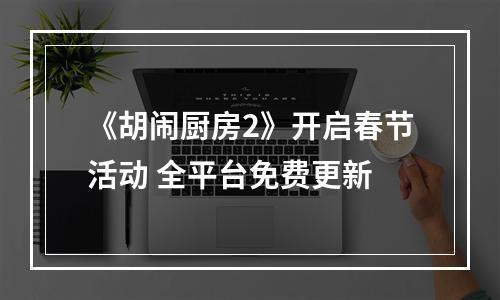 《胡闹厨房2》开启春节活动 全平台免费更新