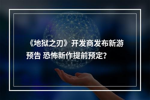 《地狱之刃》开发商发布新游预告 恐怖新作提前预定？