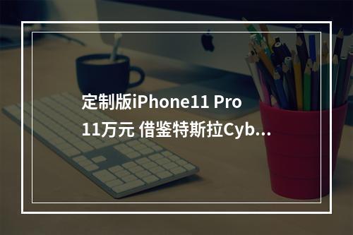 定制版iPhone11 Pro11万元 借鉴特斯拉Cybertruck