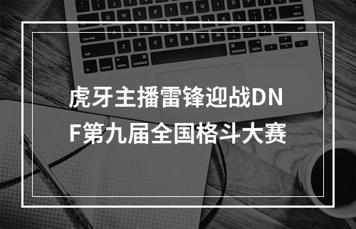 虎牙主播雷锋迎战DNF第九届全国格斗大赛