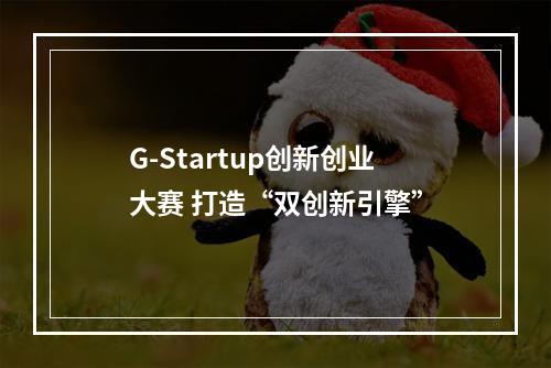 G-Startup创新创业大赛 打造“双创新引擎”