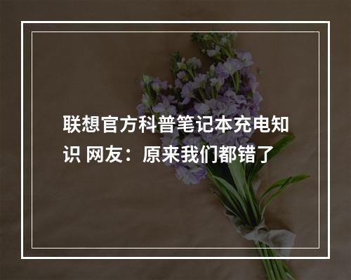 联想官方科普笔记本充电知识 网友：原来我们都错了