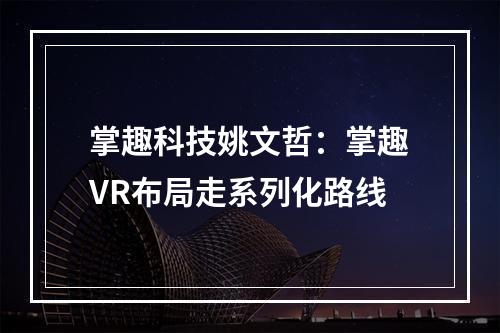 掌趣科技姚文哲：掌趣VR布局走系列化路线