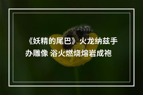 《妖精的尾巴》火龙纳兹手办雕像 浴火燃烧熔岩成袍