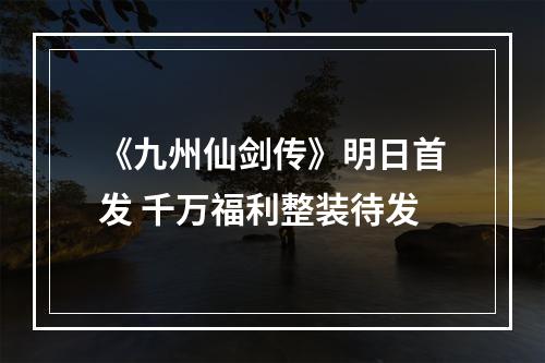 《九州仙剑传》明日首发 千万福利整装待发