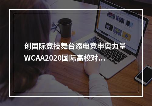 创国际竞技舞台添电竞申奥力量 WCAA2020国际高校对抗赛一触即发