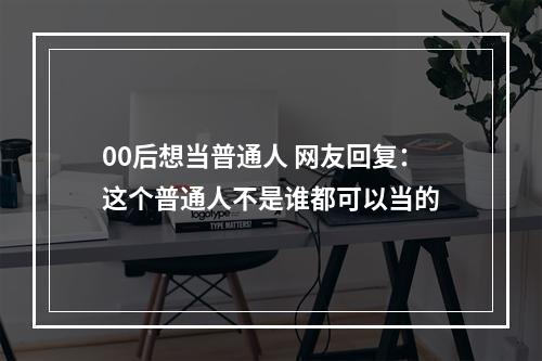 00后想当普通人 网友回复：这个普通人不是谁都可以当的