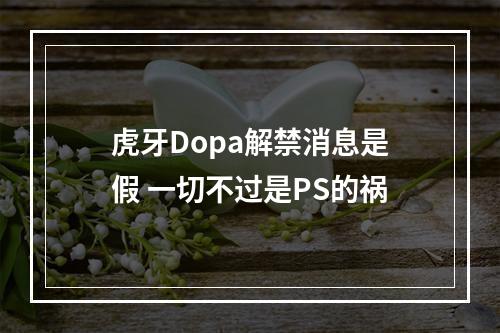 虎牙Dopa解禁消息是假 一切不过是PS的祸