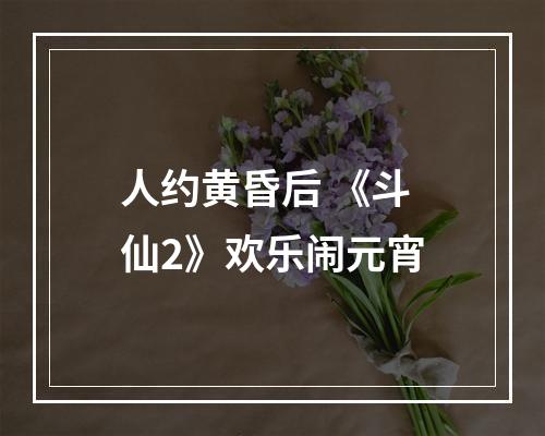 人约黄昏后 《斗仙2》欢乐闹元宵