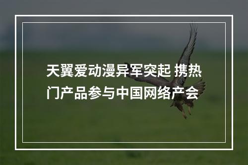 天翼爱动漫异军突起 携热门产品参与中国网络产会