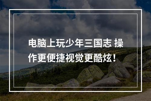 电脑上玩少年三国志 操作更便捷视觉更酷炫！