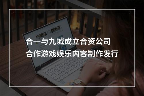 合一与九城成立合资公司 合作游戏娱乐内容制作发行