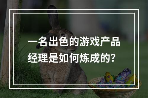 一名出色的游戏产品经理是如何炼成的？