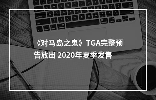 《对马岛之鬼》TGA完整预告放出 2020年夏季发售