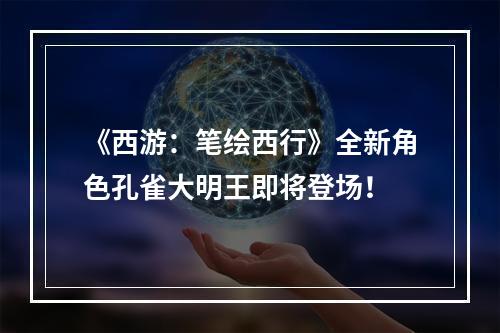 《西游：笔绘西行》全新角色孔雀大明王即将登场！