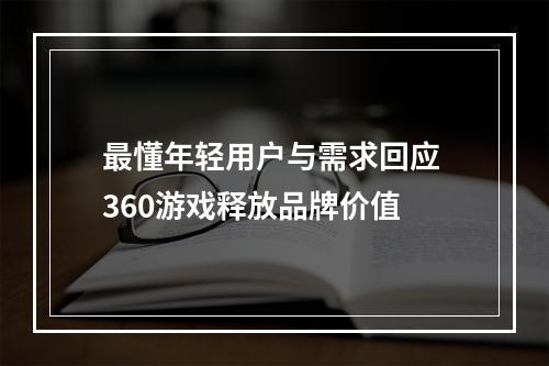 最懂年轻用户与需求回应 360游戏释放品牌价值