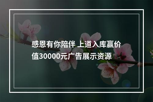 感恩有你陪伴 上道入库赢价值30000元广告展示资源