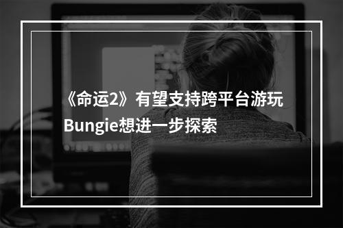 《命运2》有望支持跨平台游玩 Bungie想进一步探索