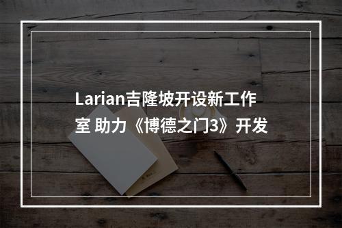 Larian吉隆坡开设新工作室 助力《博德之门3》开发