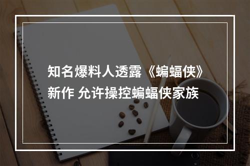 知名爆料人透露《蝙蝠侠》新作 允许操控蝙蝠侠家族