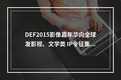 DEF2015影像嘉年华向全球发影视、文学类 IP令征集令