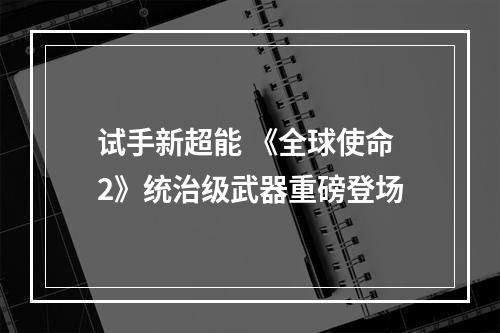 试手新超能 《全球使命2》统治级武器重磅登场