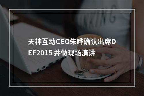 天神互动CEO朱晔确认出席DEF2015 并做现场演讲