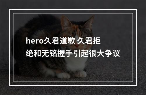 hero久君道歉 久君拒绝和无铭握手引起很大争议