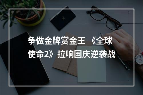 争做金牌赏金王 《全球使命2》拉响国庆逆袭战