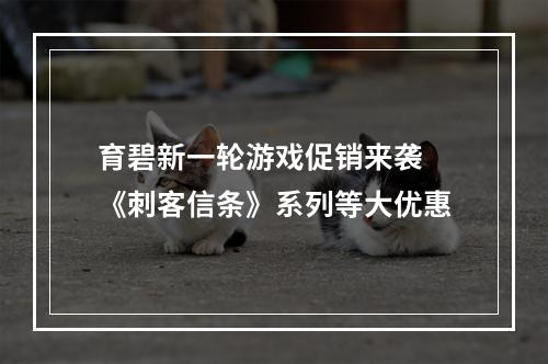 育碧新一轮游戏促销来袭 《刺客信条》系列等大优惠