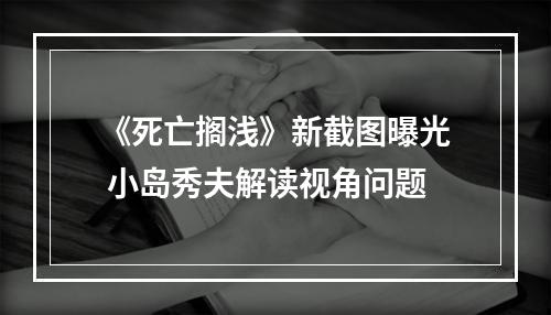 《死亡搁浅》新截图曝光 小岛秀夫解读视角问题