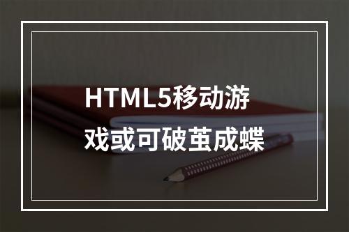 HTML5移动游戏或可破茧成蝶