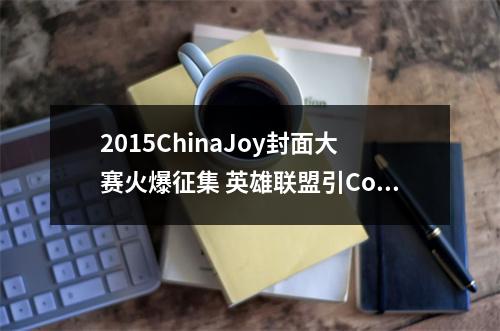 2015ChinaJoy封面大赛火爆征集 英雄联盟引Cos风暴