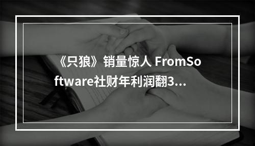 《只狼》销量惊人 FromSoftware社财年利润翻3.6倍