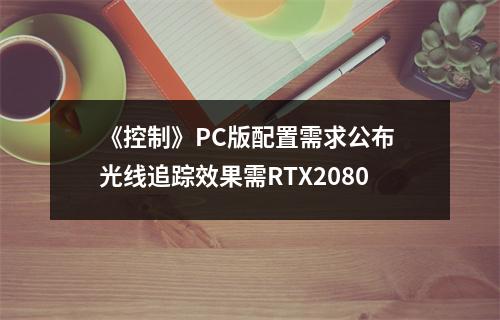 《控制》PC版配置需求公布 光线追踪效果需RTX2080