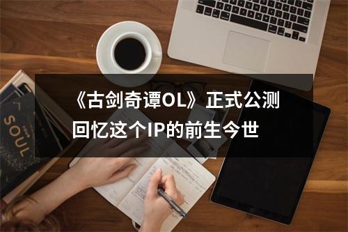 《古剑奇谭OL》正式公测 回忆这个IP的前生今世