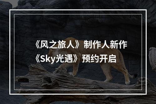 《风之旅人》制作人新作 《Sky光遇》预约开启