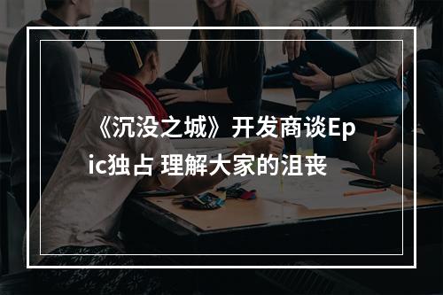 《沉没之城》开发商谈Epic独占 理解大家的沮丧