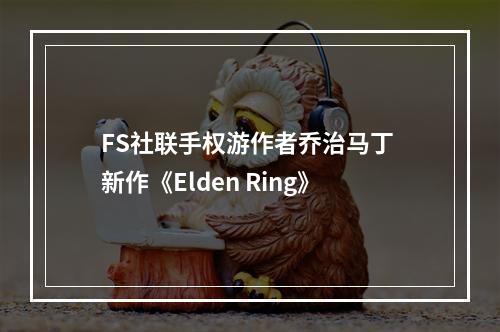 FS社联手权游作者乔治马丁 新作《Elden Ring》